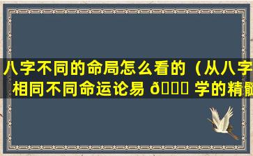 八字不同的命局怎么看的（从八字相同不同命运论易 🐝 学的精髓）